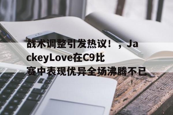  战术调整引发热议！，JackeyLove在C9比赛中表现优异全场沸腾不已-开云官方网站