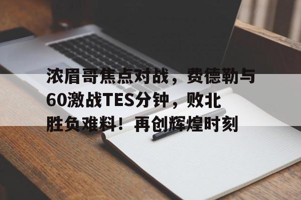 浓眉哥焦点对战,费德勒与60激战TES分钟,败北胜负难料!再创辉煌时刻-开云官方网站