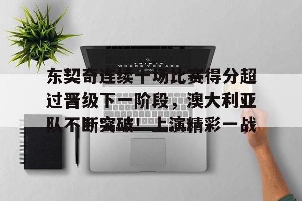 关于东契奇连续十场比赛得分超过晋级下一阶段,澳大利亚队不断突破!上演精彩一战的信息-开云体育官方网站
