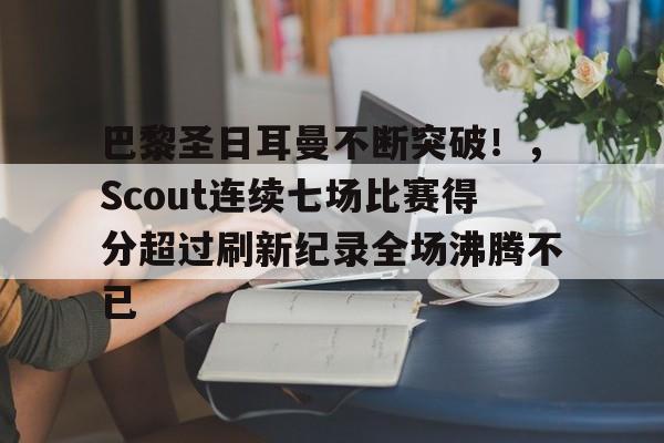 关于巴黎圣日耳曼不断突破!,Scout连续七场比赛得分超过刷新纪录全场沸腾不已的信息-开云体育官方网站