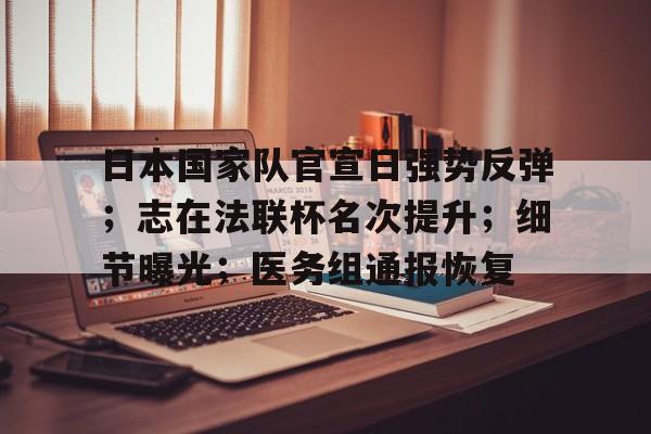 日本国家队官宣日强势反弹；志在法联杯名次提升；细节曝光；医务组通报恢复的简单介绍-开云体育官方网站