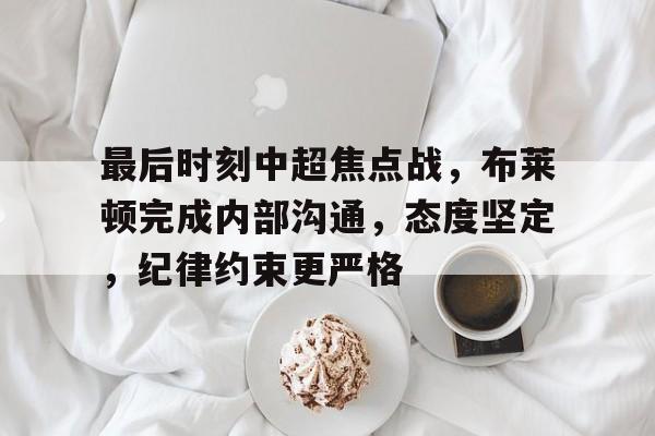 最后时刻中超焦点战,布莱顿完成内部沟通,态度坚定,纪律约束更严格的简单介绍-开云体育官方网站