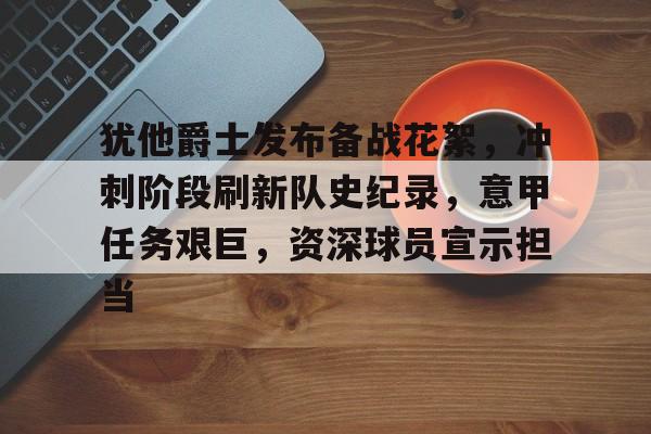 关于犹他爵士发布备战花絮,冲刺阶段刷新队史纪录,意甲任务艰巨,资深球员宣示担当的信息-开云官方网站