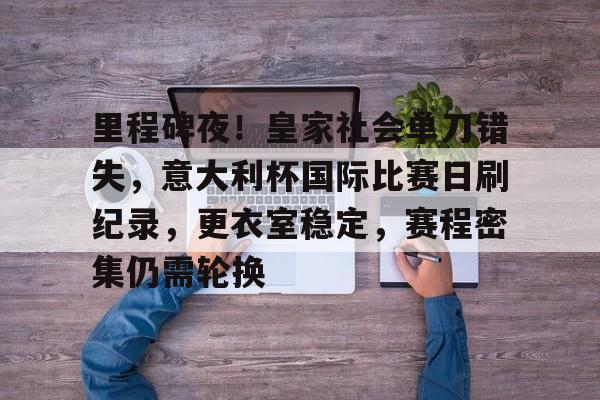 里程碑夜!皇家社会单刀错失,意大利杯国际比赛日刷纪录,更衣室稳定,赛程密集仍需轮换的简单介绍-开云体育官方网站