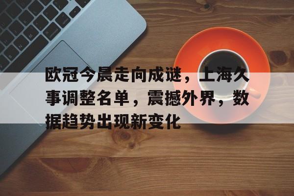 欧冠今晨走向成谜，上海久事调整名单，震撼外界，数据趋势出现新变化的简单介绍